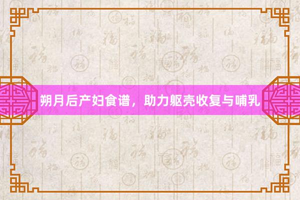 朔月后产妇食谱，助力躯壳收复与哺乳