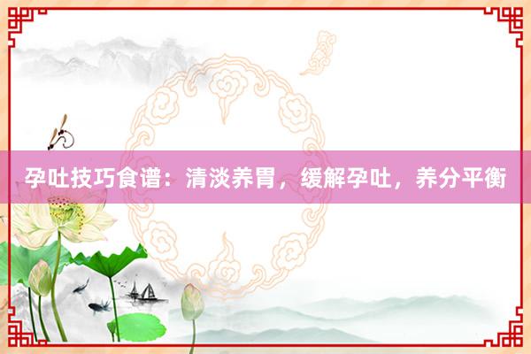 孕吐技巧食谱：清淡养胃，缓解孕吐，养分平衡
