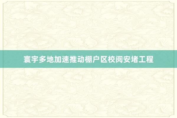 寰宇多地加速推动棚户区校阅安堵工程