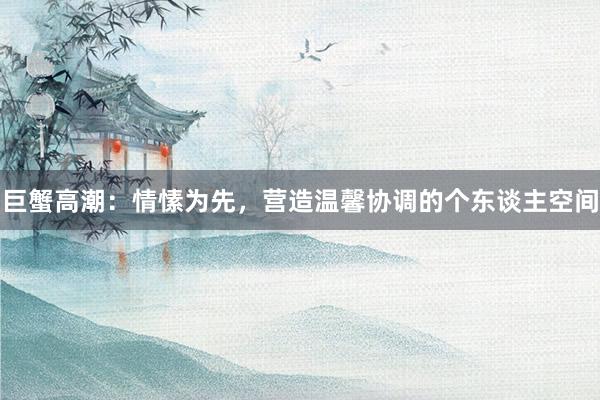 巨蟹高潮：情愫为先，营造温馨协调的个东谈主空间