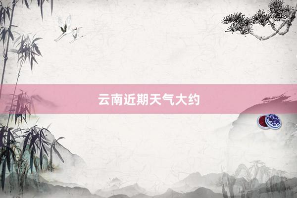 云南近期天气大约