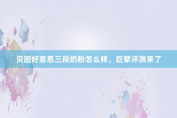 贝因好意思三段奶粉怎么样，巨擘评测来了