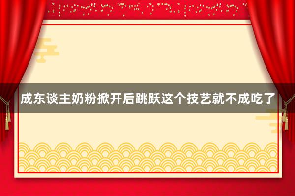 成东谈主奶粉掀开后跳跃这个技艺就不成吃了