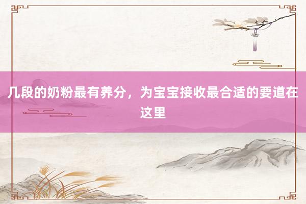 几段的奶粉最有养分，为宝宝接收最合适的要道在这里