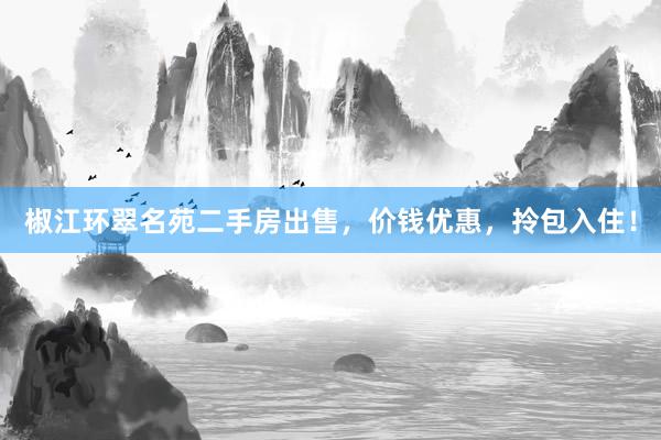 椒江环翠名苑二手房出售，价钱优惠，拎包入住！