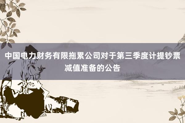 中国电力财务有限拖累公司对于第三季度计提钞票减值准备的公告