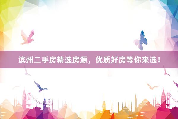 滨州二手房精选房源，优质好房等你来选！