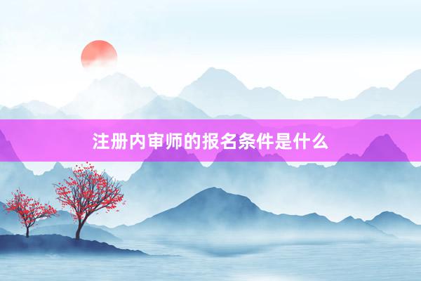 注册内审师的报名条件是什么