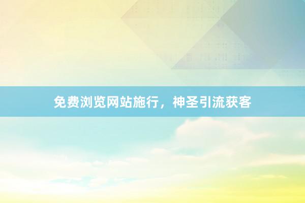 免费浏览网站施行，神圣引流获客