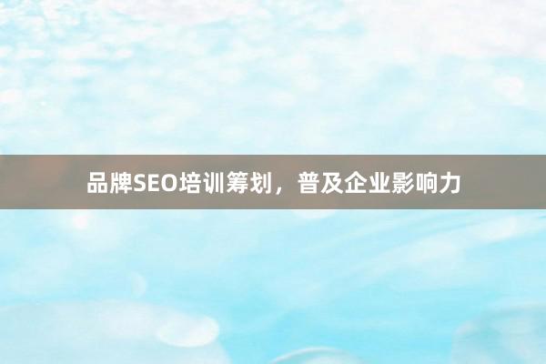 品牌SEO培训筹划，普及企业影响力