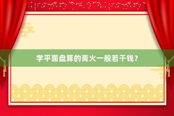 学平面盘算的膏火一般若干钱？