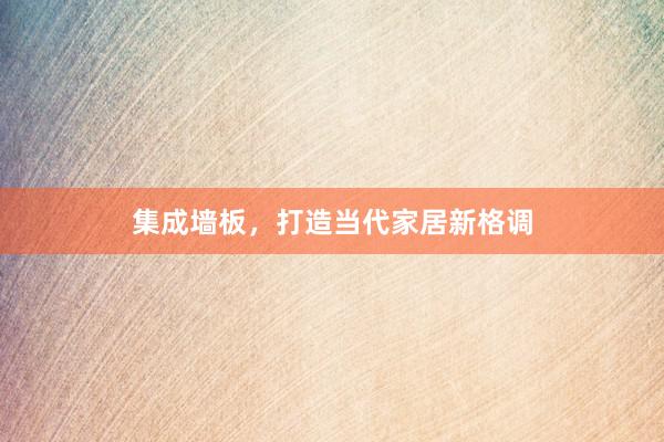 集成墙板，打造当代家居新格调