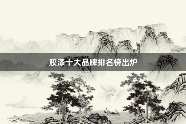 胶漆十大品牌排名榜出炉