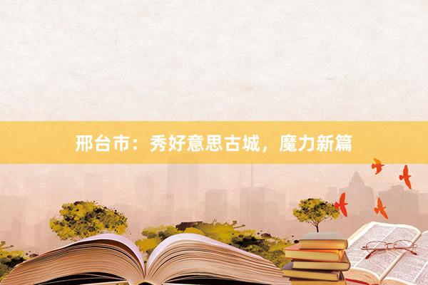 邢台市：秀好意思古城，魔力新篇