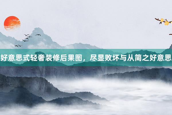 好意思式轻奢装修后果图，尽显败坏与从简之好意思
