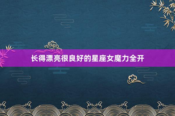 长得漂亮很良好的星座女魔力全开