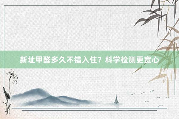 新址甲醛多久不错入住？科学检测更宽心