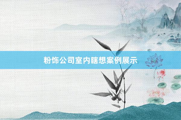 粉饰公司室内瞎想案例展示