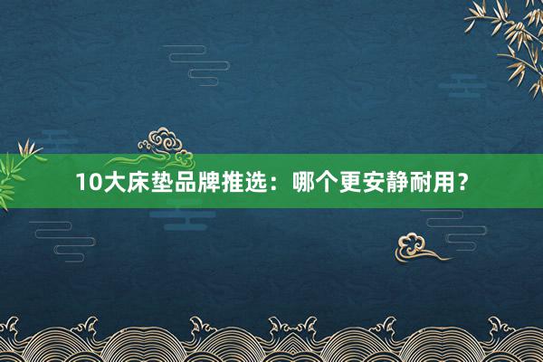 10大床垫品牌推选：哪个更安静耐用？