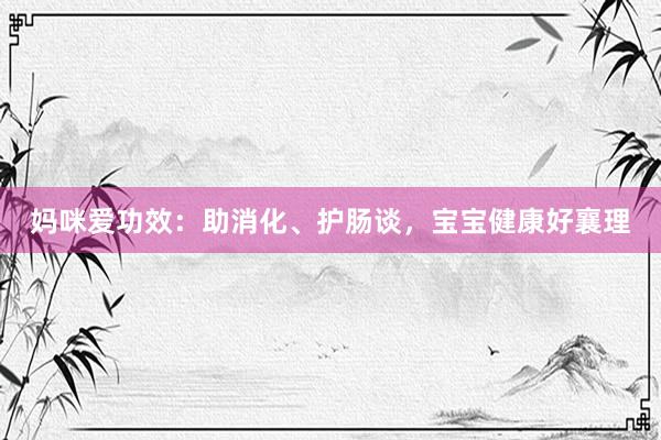 妈咪爱功效：助消化、护肠谈，宝宝健康好襄理