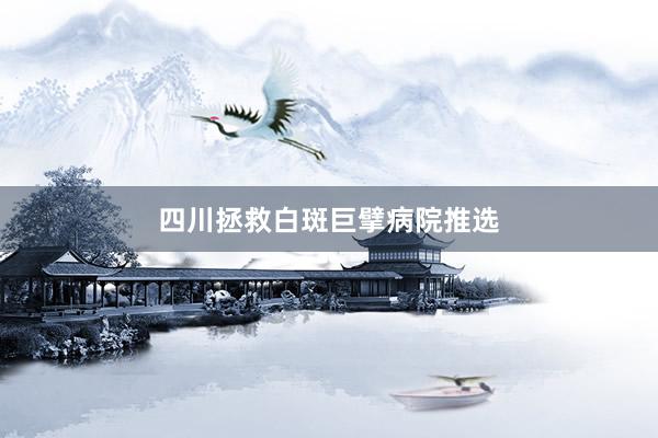 四川拯救白斑巨擘病院推选
