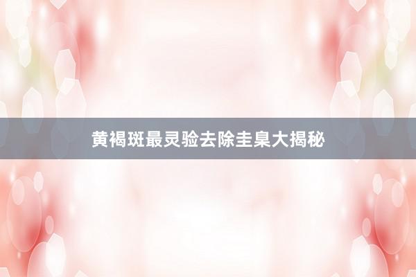 黄褐斑最灵验去除圭臬大揭秘