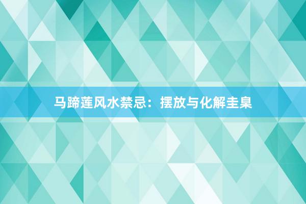 马蹄莲风水禁忌：摆放与化解圭臬