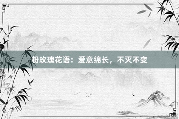 粉玫瑰花语：爱意绵长，不灭不变