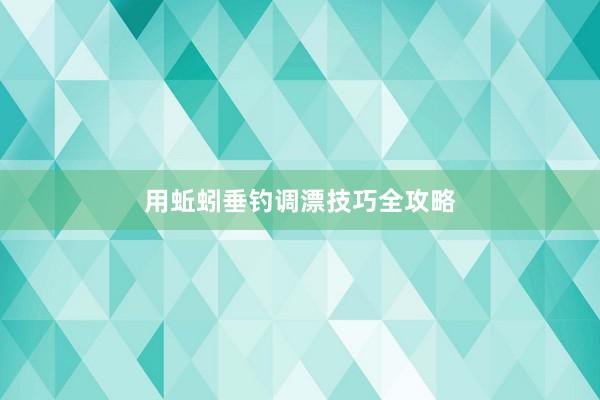 用蚯蚓垂钓调漂技巧全攻略