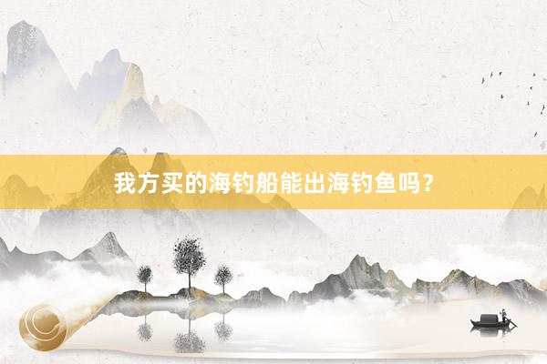 我方买的海钓船能出海钓鱼吗？