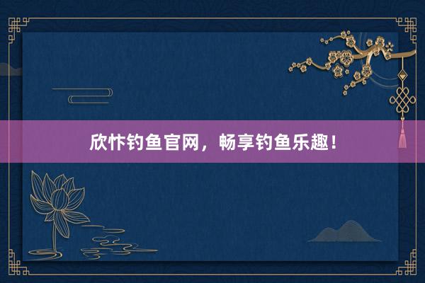 欣忭钓鱼官网，畅享钓鱼乐趣！