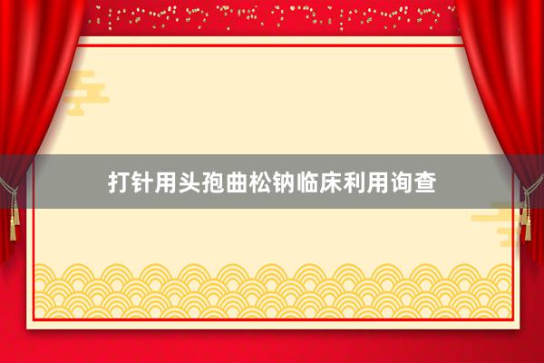 打针用头孢曲松钠临床利用询查