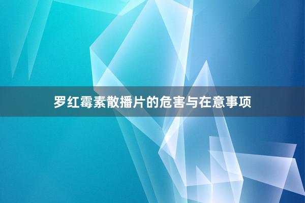 罗红霉素散播片的危害与在意事项